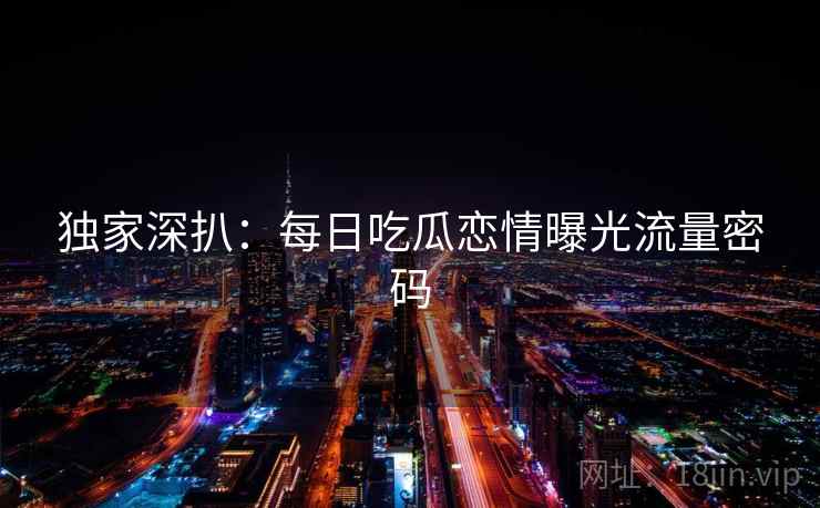 独家深扒：每日吃瓜恋情曝光流量密码