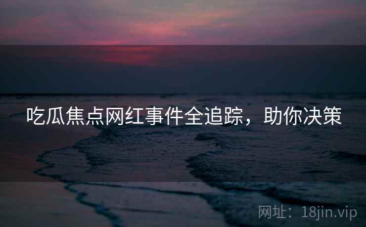 吃瓜焦点网红事件全追踪，助你决策