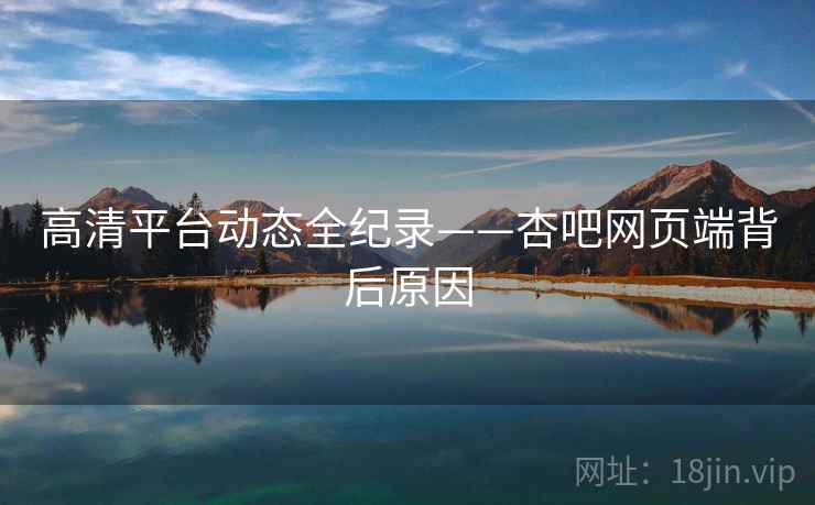 高清平台动态全纪录——杏吧网页端背后原因