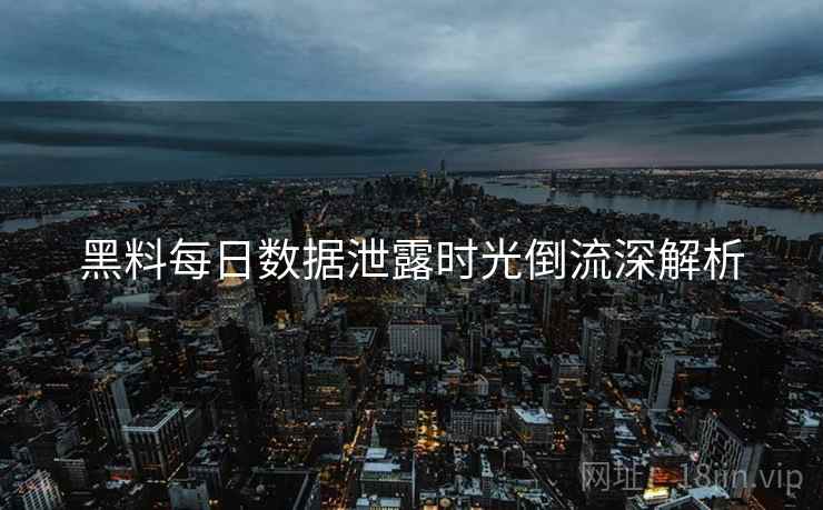 黑料每日数据泄露时光倒流深解析