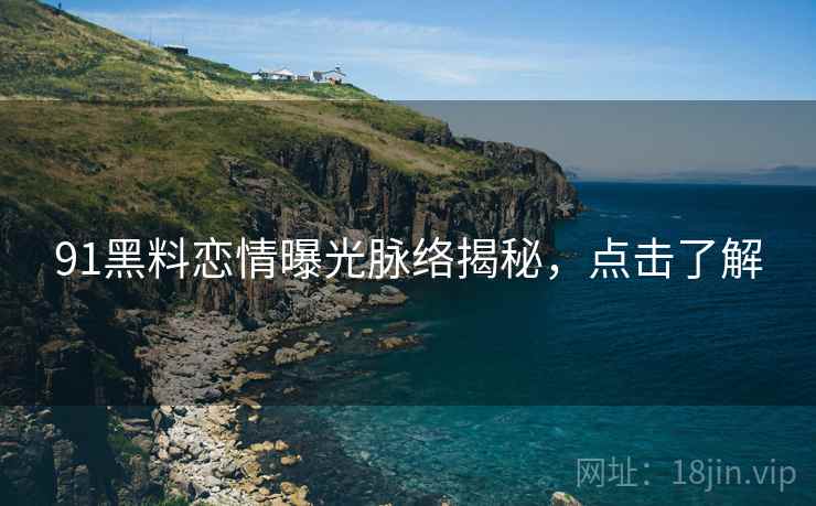 91黑料恋情曝光脉络揭秘，点击了解