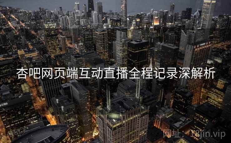 杏吧网页端互动直播全程记录深解析