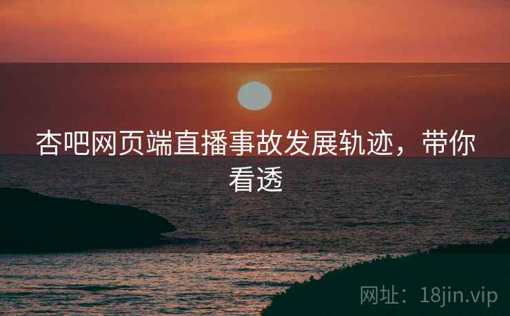 杏吧网页端直播事故发展轨迹，带你看透