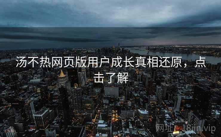 汤不热网页版用户成长真相还原，点击了解