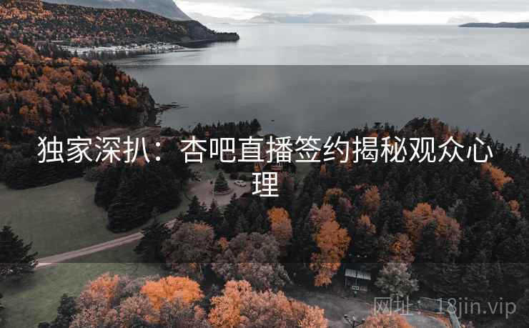独家深扒：杏吧直播签约揭秘观众心理