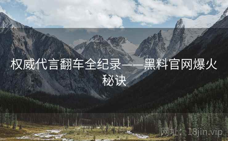 权威代言翻车全纪录——黑料官网爆火秘诀
