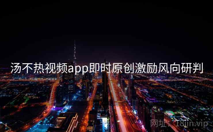 汤不热视频app即时原创激励风向研判