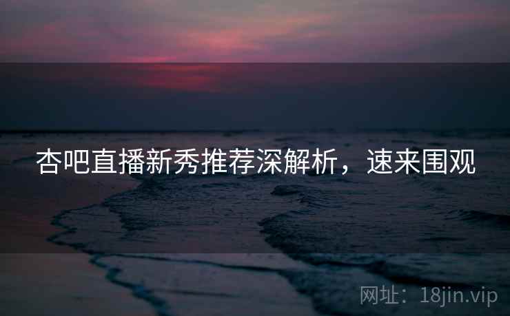 杏吧直播新秀推荐深解析，速来围观