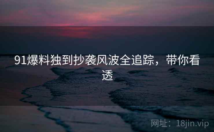 91爆料独到抄袭风波全追踪，带你看透