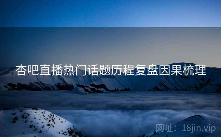杏吧直播热门话题历程复盘因果梳理