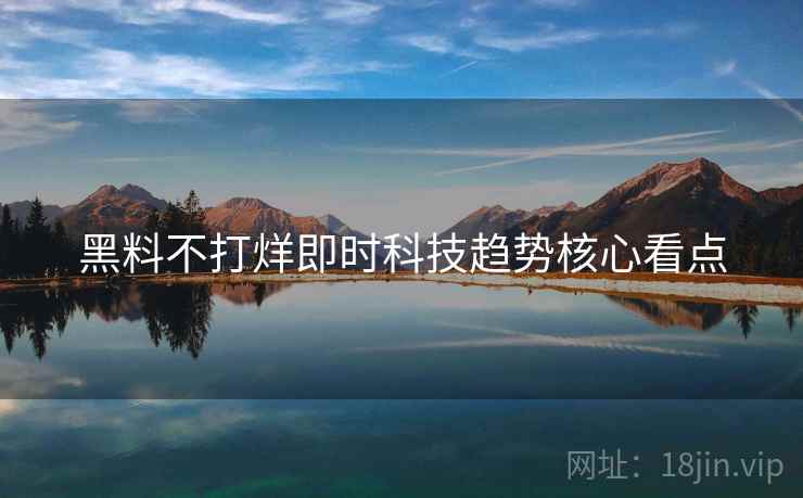 黑料不打烊即时科技趋势核心看点