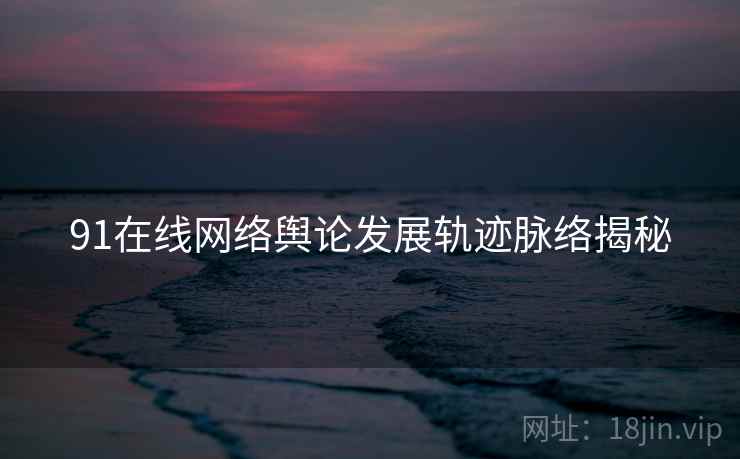 91在线网络舆论发展轨迹脉络揭秘