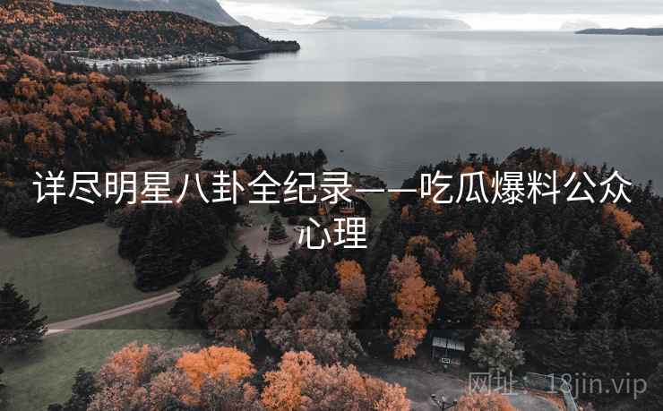 详尽明星八卦全纪录——吃瓜爆料公众心理