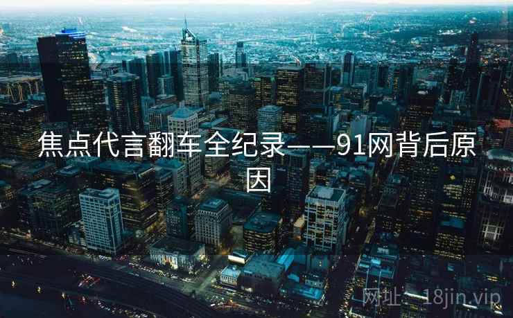 焦点代言翻车全纪录——91网背后原因