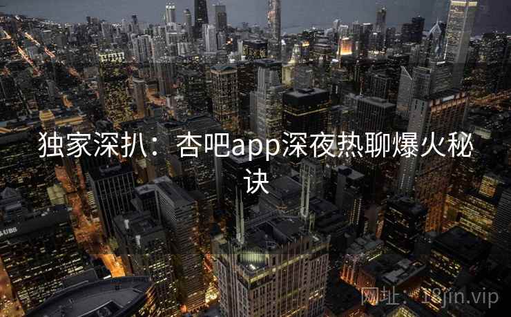 独家深扒：杏吧app深夜热聊爆火秘诀
