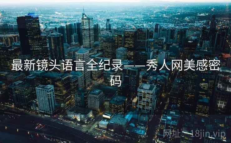 最新镜头语言全纪录——秀人网美感密码