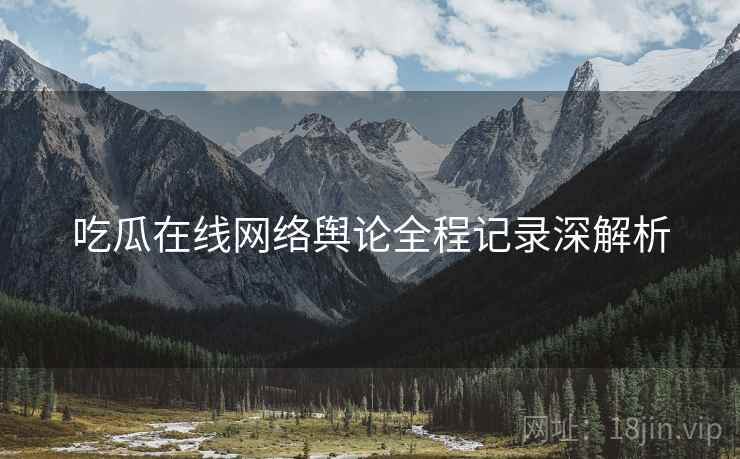 吃瓜在线网络舆论全程记录深解析