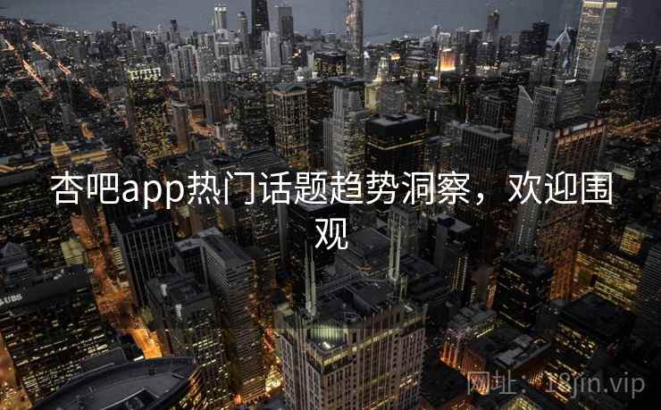 杏吧app热门话题趋势洞察，欢迎围观