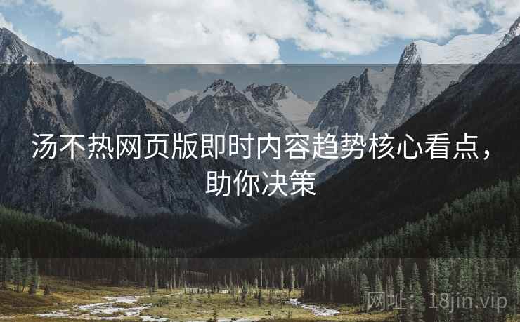 汤不热网页版即时内容趋势核心看点，助你决策