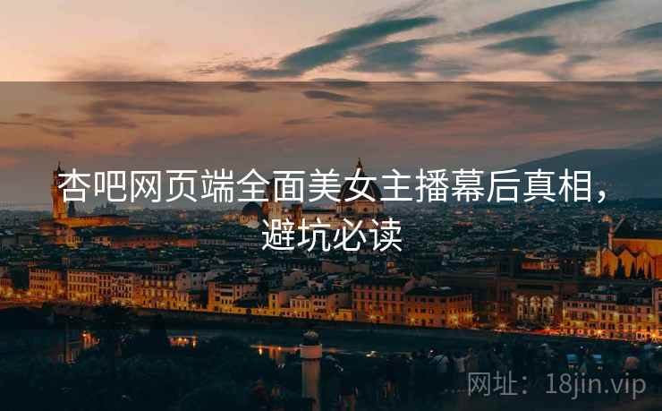 杏吧网页端全面美女主播幕后真相，避坑必读