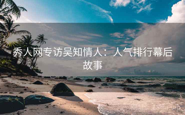 秀人网专访吴知情人：人气排行幕后故事