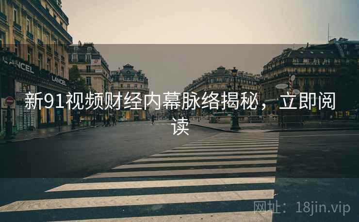新91视频财经内幕脉络揭秘，立即阅读