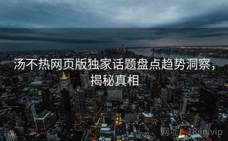 汤不热网页版独家话题盘点趋势洞察，揭秘真相