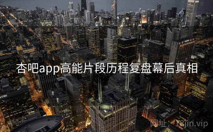 杏吧app高能片段历程复盘幕后真相