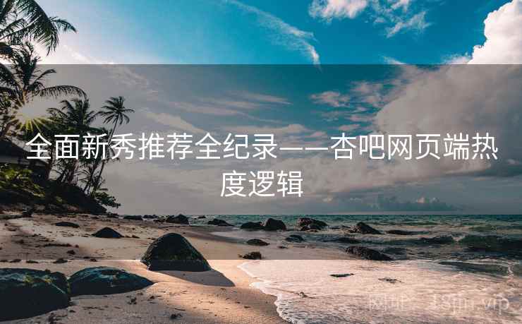 全面新秀推荐全纪录——杏吧网页端热度逻辑