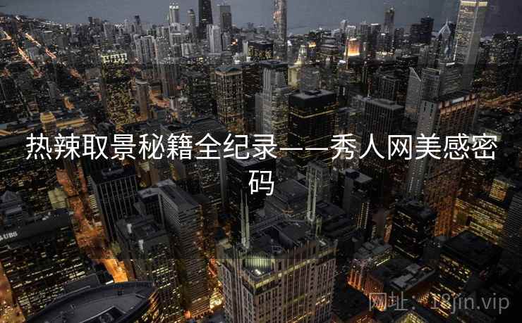 热辣取景秘籍全纪录——秀人网美感密码